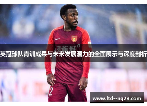 英冠球队青训成果与未来发展潜力的全面展示与深度剖析