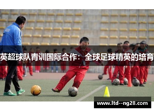 英超球队青训国际合作：全球足球精英的培育