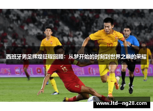 西班牙男足辉煌征程回顾：从梦开始的时刻到世界之巅的荣耀