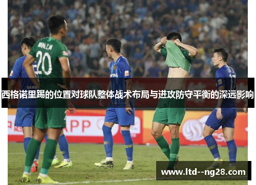 西格诺里踢的位置对球队整体战术布局与进攻防守平衡的深远影响