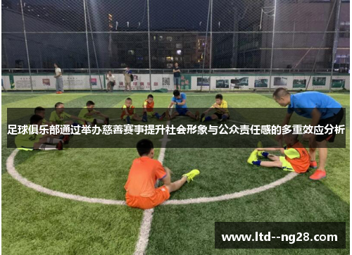 足球俱乐部通过举办慈善赛事提升社会形象与公众责任感的多重效应分析