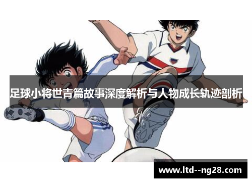足球小将世青篇故事深度解析与人物成长轨迹剖析