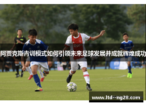 阿贾克斯青训模式如何引领未来足球发展并成就辉煌成功
