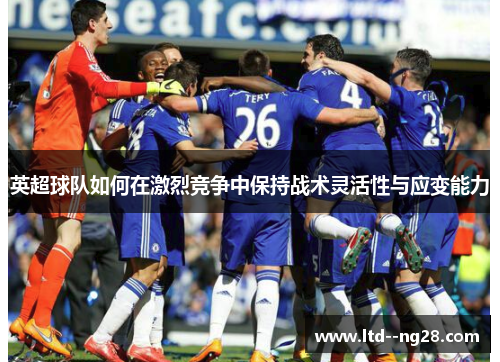 英超球队如何在激烈竞争中保持战术灵活性与应变能力