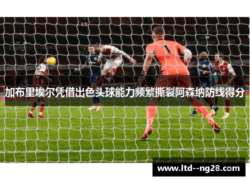 加布里埃尔凭借出色头球能力频繁撕裂阿森纳防线得分