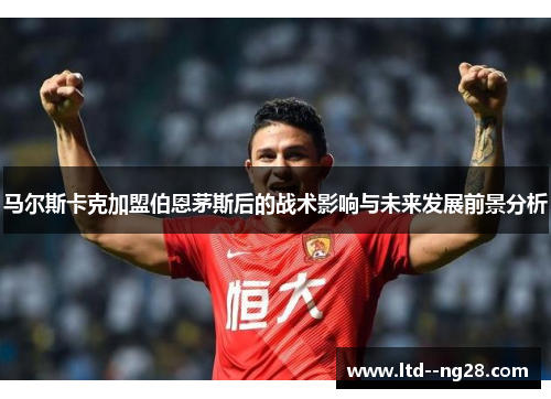 马尔斯卡克加盟伯恩茅斯后的战术影响与未来发展前景分析