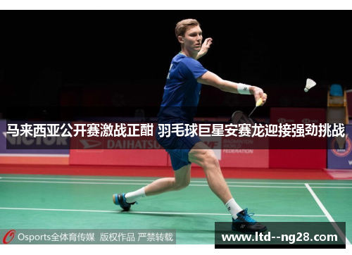 马来西亚公开赛激战正酣 羽毛球巨星安赛龙迎接强劲挑战