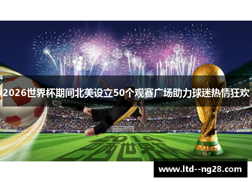 2026世界杯期间北美设立50个观赛广场助力球迷热情狂欢